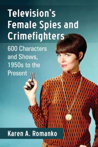 Television's Female Spies and Crimefighters: 600 Characters and Shows, 1950s to the Present Karen A. Romanko Author