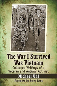 The War I Survived Was Vietnam: Collected Writings of a Veteran and Antiwar Activist Michael Uhl Author