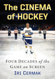 The Cinema of Hockey: Four Decades of the Game on Screen Iri Cermak Author