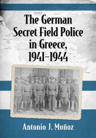 The German Secret Field Police in Greece, 1941-1944 Antonio J. Muñoz Author