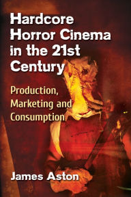 Hardcore Horror Cinema in the 21st Century: Production, Marketing and Consumption James Aston Author