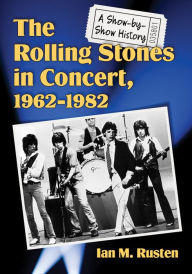 The Rolling Stones in Concert, 1962-1982: A Show-by-Show History Ian M. Rusten Author