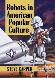 Robots in American Popular Culture Steve Carper Author