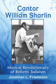 Cantor William Sharlin: Musical Revolutionary of Reform Judaism - Jonathan L. Friedmann