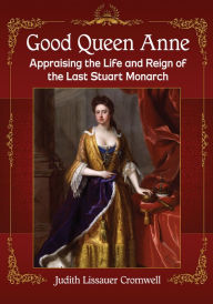 Good Queen Anne: Appraising the Life and Reign of the Last Stuart Monarch Judith Lissauer Cromwell Author
