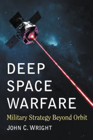 Deep Space Warfare: Military Strategy Beyond Orbit John C. Wright Author