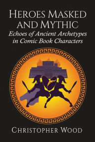 Heroes Masked and Mythic: Echoes of Ancient Archetypes in Comic Book Characters Christopher Wood Author