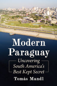 Modern Paraguay: Uncovering South America's Best Kept Secret TomÃ¡s Mandl Author