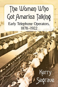 The Women Who Got America Talking: Early Telephone Operators, 1878-1922 Kerry Segrave Author