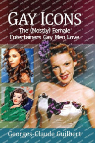 Gay Icons: The (Mostly) Female Entertainers Gay Men Love Georges-Claude Guilbert Author