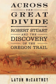 Across the Great Divide: Robert Stuart and the Discovery of the Oregon Trail Laton McCartney Author