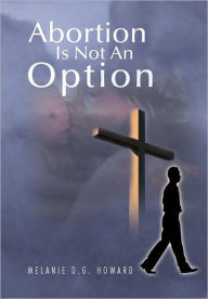 Abortion Is Not an Option Melanie D. G. Howard Author