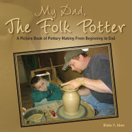 My Dad, The Folk Potter: A Picture Book of Pottery Making From Beginning to End - Blaka Y. Abee