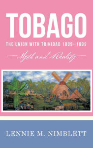 Tobago: The Union with Trinidad 1889-1899: Myth and Reality Lennie M Nimblett Author