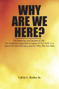 Why Are We Here?: An Analytical Approach to Issues of Our Faith in a Search for the Real Jesus and for Why We Are Here - Calvin L. Keeler, Sr.
