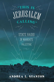 This Is Jerusalem Calling: State Radio in Mandate Palestine Andrea L. Stanton Author