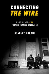 Connecting The Wire: Race, Space, and Postindustrial Baltimore Stanley Corkin Author