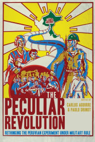 The Peculiar Revolution: Rethinking the Peruvian Experiment Under Military Rule Carlos Aguirre Editor