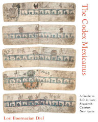 The Codex Mexicanus: A Guide to Life in Late Sixteenth-Century New Spain Lori Boornazian Diel Author