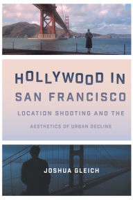 Hollywood in San Francisco: Location Shooting and the Aesthetics of Urban Decline Joshua Gleich Author
