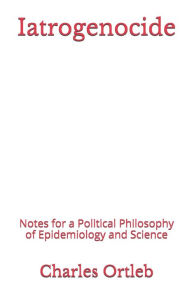 Iatrogenocide: Notes for a Political Philosophy of Epidemiology and Science Charles Ortleb Author