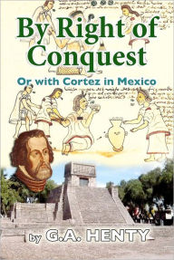 By Right of Conquest: Or with Cortez in Mexico G A Henty Author