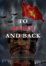 To Hanoi and Back: The United States Air Force and North Vietnam 1966-1973 Air Force History and Museums Program Author