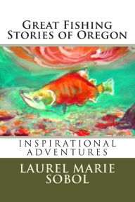 Great Fishing Stories of Oregon Laurel Marie Sobol Author
