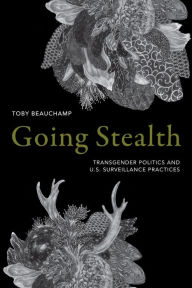 Going Stealth: Transgender Politics and U.S. Surveillance Practices Toby Beauchamp Author
