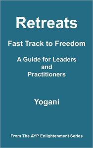 Retreats - Fast Track to Freedom - A Guide for Leaders and Practitioners: (AYP Enlightenment Series) Yogani Author