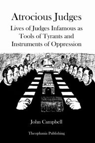 Atrocious Judges: Lives of Judges Infamous as Tools of Tyrants and Instruments of Oppression John Campbell Author