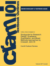 Studyguide for Research Design: Qualitative, Quantitative, and Mixed Methods Approaches by Creswell, John W. - Cram101 Textbook Reviews