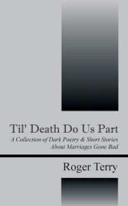 Til' Death Do Us Part: A Collection of Dark Poetry & Short Stories about Marriages Gone Bad Roger Terry Author