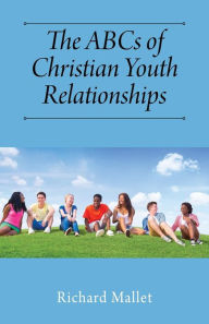 The ABCs of Christian Youth Relationships Richard Mallet Author