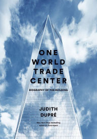 One World Trade Center: Biography of the Building - Judith Dupré