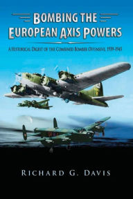 Bombing the European Axis Powers - A Historical Digest of the Combined Bomber Offensive 1939-1945 Richard G Davis Author