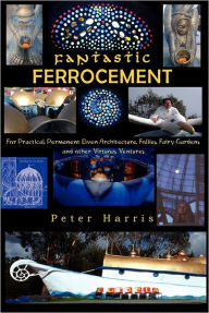Fantastic Ferrocement: Fantastic Ferrocement: for Practical, Permanent Elven Architecture, Follies,Fairy Gardens and other Virtuous Ventures Peter Jam
