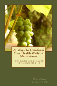 21 Ways To Transform Your Health Without Medications: The Compass Health Transformer II - Dr. Chio Ugochukwu