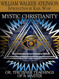 Mystic Christianity, or The Inner Teachings of the Master William Walker Atkinson Author