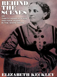 Behind the Scenes, or, Thirty Years a Slave, And Four Years in the White House Elizabeth Keckley Author
