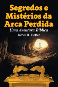 Segredos e Mistérios da Arca Perdida: Uma Aventura BÃblica James Hoffer Author