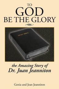 TO GOD BE THE GLORY: THE AMAZING STORY OF DR. JUAN... - Genia and Jean Jeanniton
