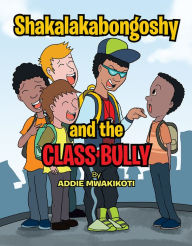 Shakalakabongoshy and the Class Bully Xlibris US Author