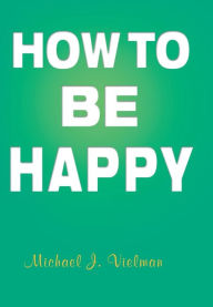 How to Be Happy Michael J. Vielman Author