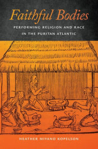 Faithful Bodies: Performing Religion and Race in the Puritan Atlantic Heather Miyano Kopelson Author