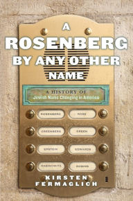 A Rosenberg by Any Other Name: A History of Jewish Name Changing in America Kirsten Fermaglich Author