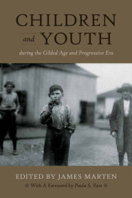 Children and Youth During the Gilded Age and Progressive Era - James Marten