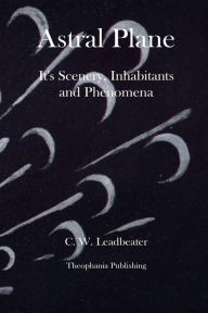 Astral Plane It's Scenery, Inhabitants and Phenomena C. W. Leadbeater Author