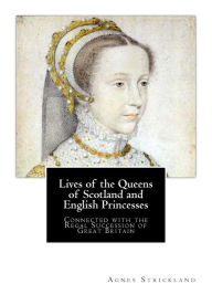 Lives of the Queens of Scotland and English Princesses: Connected with the Regal Succession of Great Britain Agnes Strickland Author
