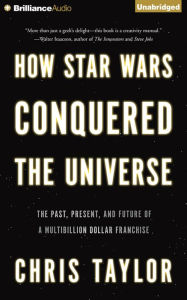 How Star Wars Conquered the Universe: The Past, Present, and Future of a Multibillion Dollar Franchise Chris Taylor Author